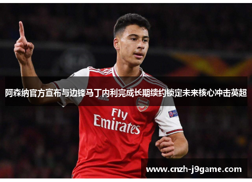阿森纳官方宣布与边锋马丁内利完成长期续约锁定未来核心冲击英超 阿森纳官方宣布与边锋马丁内利完成长期续约锁定未来核心冲击英超