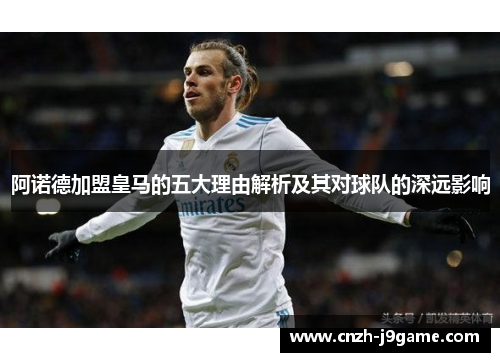 阿诺德加盟皇马的五大理由解析及其对球队的深远影响 阿诺德加盟皇马的五大理由解析及其对球队的深远影响