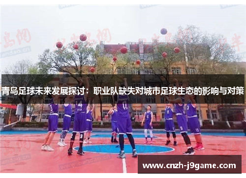 青岛足球未来发展探讨:职业队缺失对城市足球生态的影响与对策 青岛足球未来发展探讨:职业队缺失对城市足球生态的影响与对策
